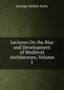 Lectures On the Rise and Development of Medieval Architecture, Volume 1 - George Gilbert Scott