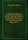 A School History of the United States: From the Discovery of America to the Year 1877 - David B. Scott