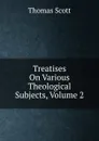 Treatises On Various Theological Subjects, Volume 2 - Thomas Scott
