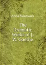 The Dramatic Works of J. W. Goethe - Anna Swanwick