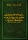 Elements of Intellectual Philosophy; Or, an Analysis of the Powers of the Human Understanding Tending to Ascertain the Principles of a Rational Logic - Robert Eden Scott