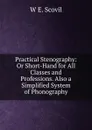 Practical Stenography: Or Short-Hand for All Classes and Professions. Also a Simplified System of Phonography - W E. Scovil