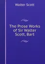 The Prose Works of Sir Walter Scott, Bart - Scott Walter