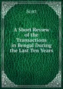A Short Review of the Transactions in Bengal During the Last Ten Years - Scott