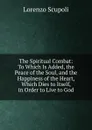 The Spiritual Combat: To Which Is Added, the Peace of the Soul, and the Happiness of the Heart, Which Dies to Itself, in Order to Live to God - Lorenzo Scupoli