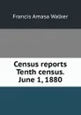 Census reports Tenth census. June 1, 1880 - Francis Amasa Walker