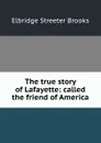 The true story of Lafayette: called the friend of America - Elbridge Streeter Brooks