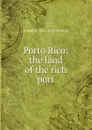 Porto Rico: the land of the rich port - Joseph B. 1846-1923 Seabury