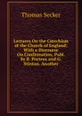 Lectures On the Catechism of the Church of England: With a Discourse On Confirmation, Publ. by B. Porteus and G. Stinton. Another - Thomas Secker