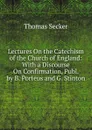 Lectures On the Catechism of the Church of England: With a Discourse On Confirmation, Publ. by B. Porteus and G. Stinton - Thomas Secker