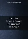 Letters from abroad to kindred at home - Catharine Maria Sedgwick