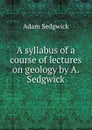 A syllabus of a course of lectures on geology by A. Sedgwick - Adam Sedgwick