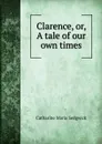 Clarence, or, A tale of our own times - Catharine Maria Sedgwick
