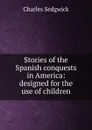 Stories of the Spanish conquests in America: designed for the use of children - Charles Sedgwick
