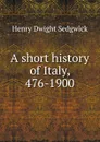 A short history of Italy, 476-1900 - Henry Dwight Sedgwick