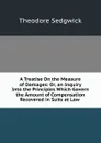 A Treatise On the Measure of Damages: Or, an Inquiry Into the Principles Which Govern the Amount of Compensation Recovered in Suits at Law . - Theodore Sedgwick