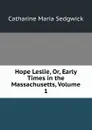 Hope Leslie, Or, Early Times in the Massachusetts, Volume 1 - Catharine Maria Sedgwick