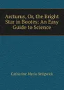 Arcturus, Or, the Bright Star in Bootes: An Easy Guide to Science - Catharine Maria Sedgwick