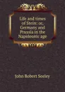 Life and times of Stein: or, Germany and Prussia in the Napoleonic age - Seeley John Robert