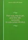 The way, the truth, and the life. Lectures to educated Hindus - Julius H. 1824-1895 Seelye