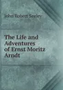 The Life and Adventures of Ernst Moritz Arndt - Seeley John Robert