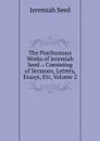 The Posthumous Works of Jeremiah Seed .: Consisting of Sermons, Letters, Essays, Etc, Volume 2 - Jeremiah Seed