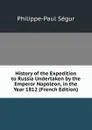 History of the Expedition to Russia Undertaken by the Emperor Napoleon, in the Year 1812 (French Edition) - Philippe-Paul Ségur