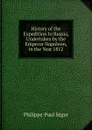 History of the Expedition to Russia, Undertaken by the Emperor Napoleon, in the Year 1812 - Philippe-Paul Ségur
