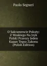 O Sakramencie Pokuty: Z Woskiego Na Jzyk Polski Przeozy Jeden Kapan Tegoz Zakonu (Polish Edition) - Paolo Segneri