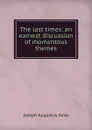 The last times: an earnest discussion of momentous themes - Joseph Augustus Seiss