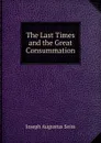 The Last Times and the Great Consummation - Joseph Augustus Seiss