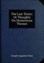 The Last Times: Or Thoughts On Momentous Themes - Joseph Augustus Seiss