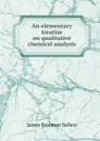 An elementary treatise on qualitative chemical analysis - James Freeman Sellers