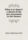 What is it about.: a sketch of the new movement in the theatre - Henry Blackman Sell