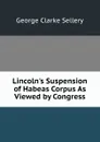 Lincoln.s Suspension of Habeas Corpus As Viewed by Congress - George Clarke Sellery