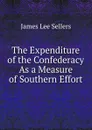 The Expenditure of the Confederacy As a Measure of Southern Effort - James Lee Sellers