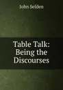 Table Talk: Being the Discourses - John Selden