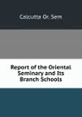 Report of the Oriental Seminary and Its Branch Schools - Calcutta Or. Sem