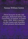 Three lectures on the rate of wages, delivered before the University of Oxford, in Easter term, 1830. With a preface on the causes and remedies of the present disturbances - Nassau William Senior