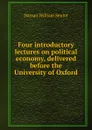 Four introductory lectures on political economy, delivered before the University of Oxford - Nassau William Senior