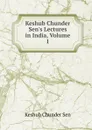 Keshub Chunder Sen.s Lectures in India, Volume 1 - Keshub Chunder Sen