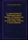 L. Annaei Senecae Philosophi Opera Omnia: Ad Optimorum Librorum Fidem Accurate Edita, Volume 2 (Latin Edition) - Seneca the Younger