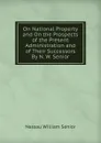 On National Property and On the Prospects of the Present Administration and of Their Successors By N. W. Senior. - Nassau William Senior