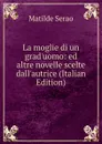 La moglie di un grad.uomo: ed altre novelle scelte dall.autrice (Italian Edition) - Serao Matilde