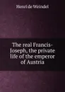 The real Francis-Joseph, the private life of the emperor of Austria - Henri de Weindel