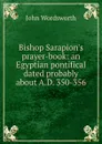 Bishop Sarapion.s prayer-book: an Egyptian pontifical dated probably about A.D. 350-356 - John Wordsworth