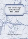 The courtships of Catherine the Great - Philip Walsingham Sergeant