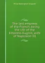 The last empress of the French, being the life of the Empress Eugnie, wife of Napoleon III - Philip Walsingham Sergeant