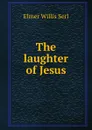 The laughter of Jesus - Elmer Willis Serl
