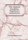 The empress Josephine, Napoleon.s enchantress - Philip Walsingham Sergeant
